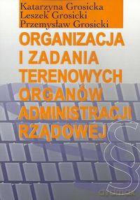 Organizacja i zadania terenowych organów administracji rządowej - Katarzyna Grosicka, Leszek Grosicki [KSIĄŻKA]
