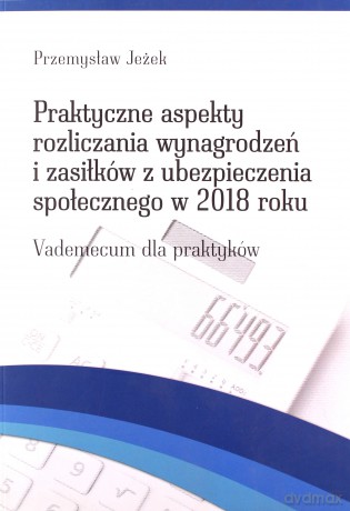 Praktyczne aspekty rozliczania wynagrodzeń i zasiłków z ubezpieczenia społecznego w 2018 roku - Przemysław Jeżek [KSIĄŻKA]