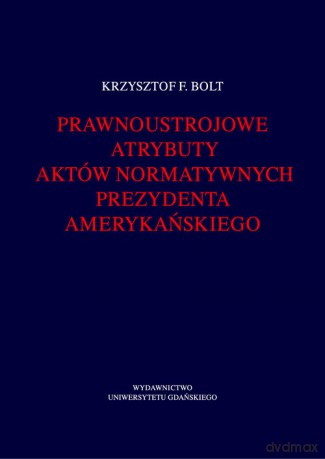 Prawnoustrojowe atrybuty aktów normatywnych prezydenta amerykańskiego - Krzysztof F. Bolt [KSIĄŻKA]