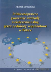 Publicznoprawne gwarancje swobody świadczenia usług przez podmioty wspólnotowe w Polsce - Michał Strzelbicki [KSIĄŻKA]