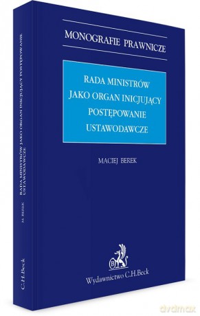 Rada ministrów jako organ inicjujący postępowanie ustawodawcze - Maciej Berek [KSIĄŻKA]