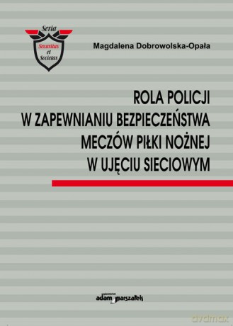 Rola Policji w zapewnianiu bezpieczeństwa meczów piłki nożnej w ujęciu sieciowym - Magdalena Dobrowolska-Opała [KSIĄŻKA]