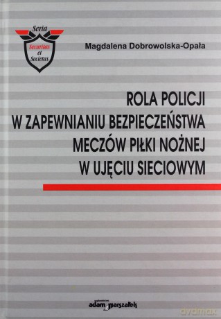 Rola Policji w zapewnianiu bezpieczeństwa meczów piłki nożnej w ujęciu sieciowym - Magdalena Dobrowolska-Opała [KSIĄŻKA]