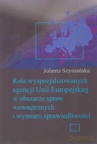 Rola wyspecjalizowanych agencji Unii Europejskiej w obszarze spraw wewnętrznych i wymiaru sprawiedliwości - Jolanta Szymańska [KSIĄŻKA]