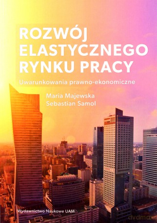 Rozwój elastycznego rynku pracy Uwarunkowania prawno-ekonomiczne - Maria Majewska, Sebastian Samol [KSIĄŻKA]