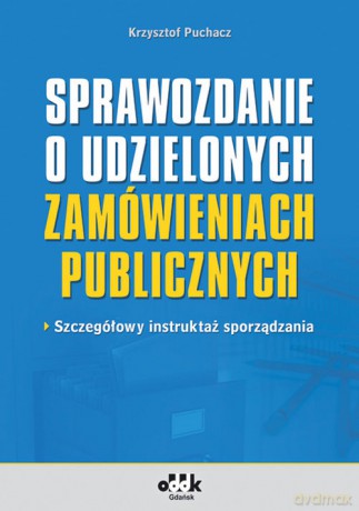 Sprawozdanie o udzielonych zamówieniach publicznych szczegółowy instruktaż sporządzania - Krzysztof Puchacz [KSIĄŻKA]