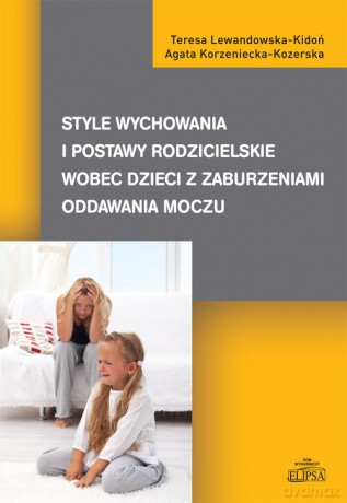 Style wychowania i postawy rodzicielskie wobec dzieci z zaburzeniami oddawania moczu - Teresa Lewandowska-Kidoń, Agata Korzeniecka-Kozerska [KSIĄŻKA]