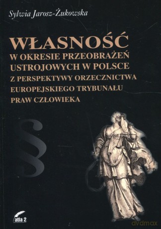 Własność w okresie przeobrażeń ustrojowych w Polsce z perspektywy orzecznictwa Europejskiego Trybunału Praw Człowieka - Sylwia Jarosz-Żukowska [KSIĄŻKA]