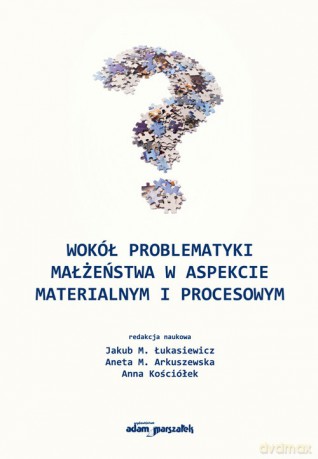 Wokół problematyki małżeństwa w aspekcie materialnym i procesowym - M. Łukasiewicz Jakub, M. Arkuszewska Aneta [KSIĄŻKA]