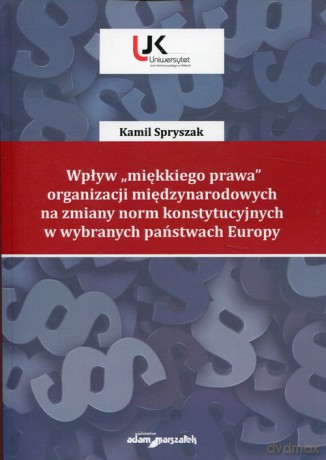 Wpływ "miękkiego prawa" organizacji międzynarodowych na zmiany norm konstytucyjnych w wybranych państwach Europy - Kamil Spryszak [KSIĄŻKA]