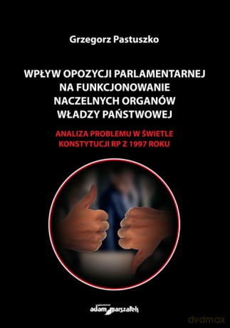 Wpływ opozycji parlamentarnej na funkcjonowanie naczelnych organów władzy państwowej - Grzegorz Pastuszko [KSIĄŻKA]