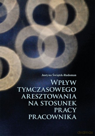 Wpływ tymczasowego aresztowania na stosunek pracy pracownika - Justyna Świątek-Rudoman [KSIĄŻKA]