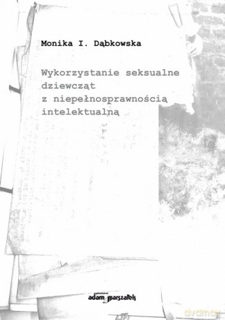 Wykorzystanie seksualne dziewcząt z niepełnosprawnością intelektualną - Monika I. Dąbkowska [KSIĄŻKA]