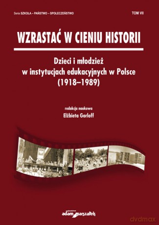 Wzrastać w cieniu historii Dzieci i młodzież w instytucjach edukacyjnych w Polsce (1918-1989) (Tom 7) [KSIĄŻKA]