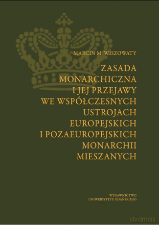 Zasada monarchiczna i jej przejawy we współczesnych ustrojach europejskich i pozaeuropejskich monarchii mieszanych - Marcin M. Wiszowaty [KSIĄŻKA]