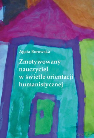 Zmotywowany nauczyciel w świetle orientacji humanistycznej - Agata Borowska [KSIĄŻKA]