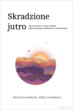Skradzione jutro. Jak zrozumieć i leczyć kobiety wykorzystywane seksualnie w dzieciństwie - Steven Levenkron [KSIĄŻKA]