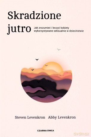 Skradzione jutro. Jak zrozumieć i leczyć kobiety wykorzystywane seksualnie w dzieciństwie - Steven Levenkron [KSIĄŻKA]